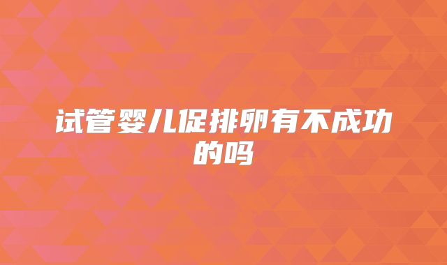 试管婴儿促排卵有不成功的吗