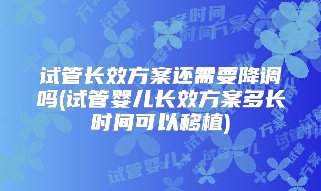 试管长效方案还需要降调吗(试管婴儿长效方案多长时间可以移植)