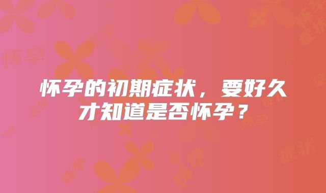 怀孕的初期症状，要好久才知道是否怀孕？