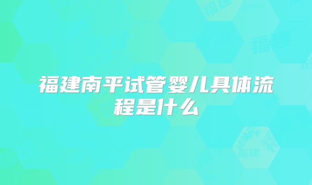 福建南平试管婴儿具体流程是什么