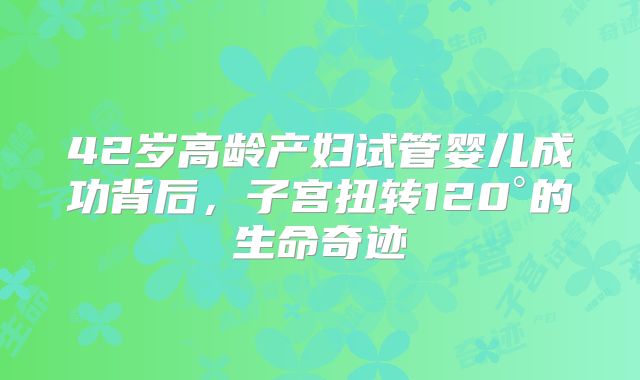 42岁高龄产妇试管婴儿成功背后，子宫扭转120°的生命奇迹