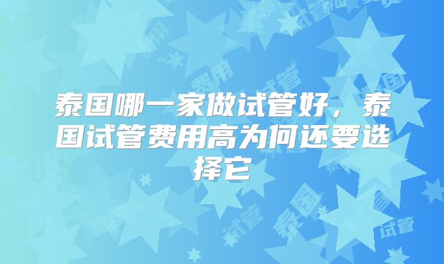 泰国哪一家做试管好，泰国试管费用高为何还要选择它