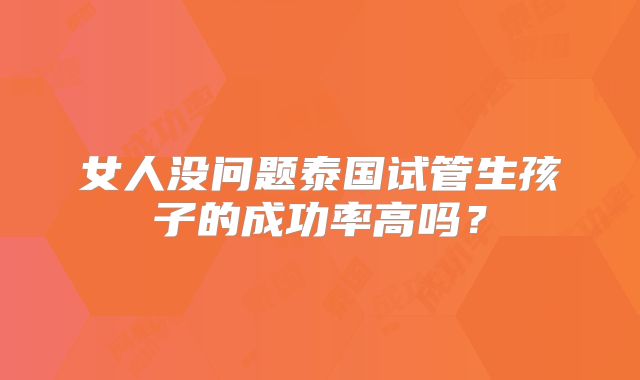 女人没问题泰国试管生孩子的成功率高吗？