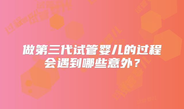 做第三代试管婴儿的过程会遇到哪些意外？