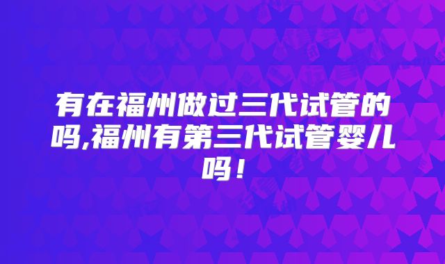 有在福州做过三代试管的吗,福州有第三代试管婴儿吗！