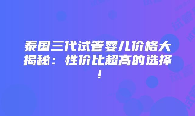 泰国三代试管婴儿价格大揭秘:性价比超高的选择!