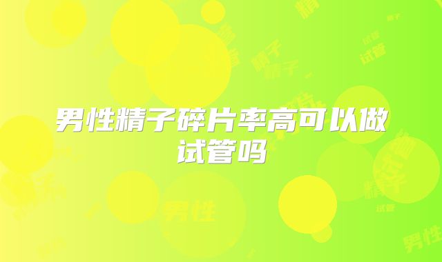 男性精子碎片率高可以做试管吗