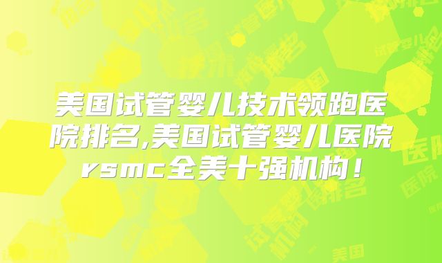 美国试管婴儿技术领跑医院排名,美国试管婴儿医院rsmc全美十强机构！