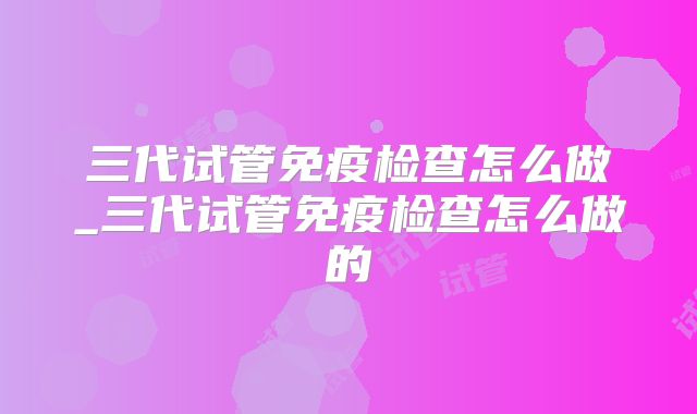 三代试管免疫检查怎么做_三代试管免疫检查怎么做的