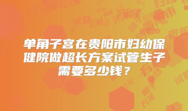 单角子宫在贵阳市妇幼保健院做超长方案试管生子需要多少钱?