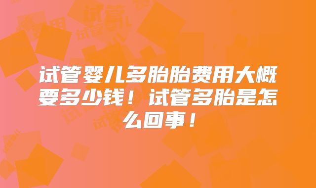试管婴儿多胎胎费用大概要多少钱！试管多胎是怎么回事！