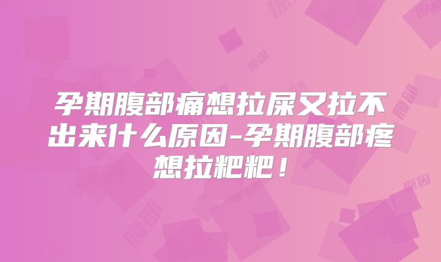 孕期腹部痛想拉屎又拉不出来什么原因-孕期腹部疼想拉粑粑！
