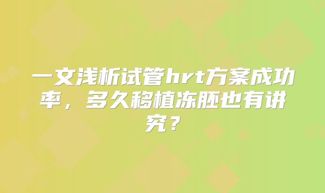 一文浅析试管hrt方案成功率,多久移植冻胚也有讲究?