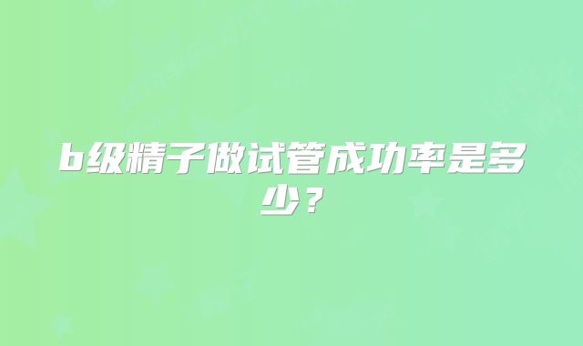 b级精子做试管成功率是多少?