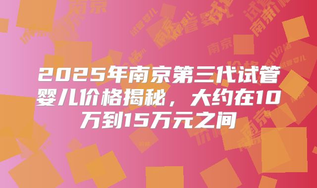 2025年南京第三代试管婴儿价格揭秘,大约在10万到15万元之间