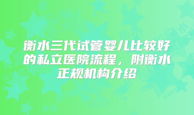 衡水三代试管婴儿比较好的私立医院流程，附衡水正规机构介绍