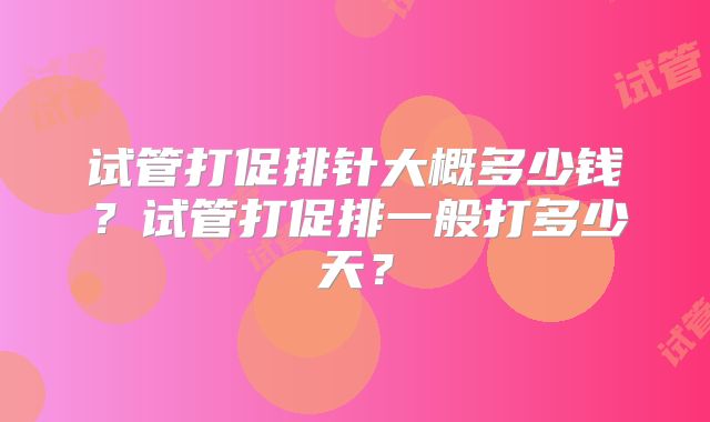 试管打促排针大概多少钱?试管打促排一般打多少天?