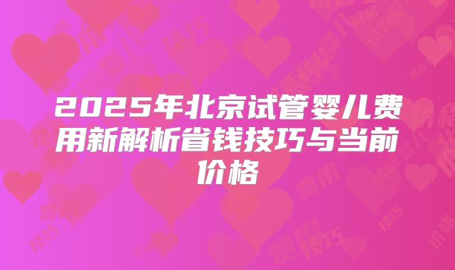 2025年北京试管婴儿费用新解析省钱技巧与当前价格