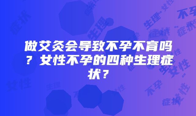 做艾灸会导致不孕不育吗？女性不孕的四种生理症状？