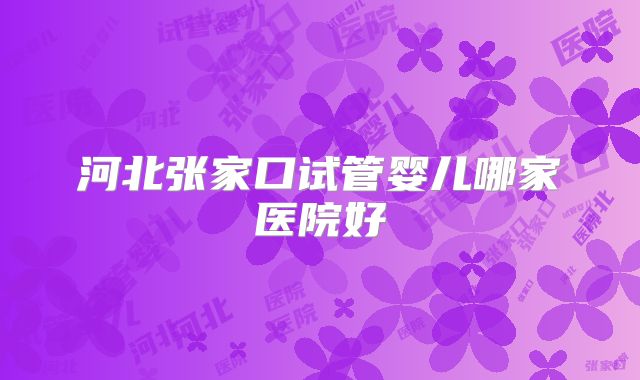 河北张家口试管婴儿哪家医院好