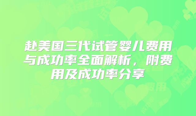 赴美国三代试管婴儿费用与成功率全面解析,附费用及成功率分享