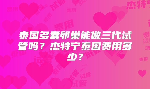泰国多囊卵巢能做三代试管吗？杰特宁泰国费用多少？