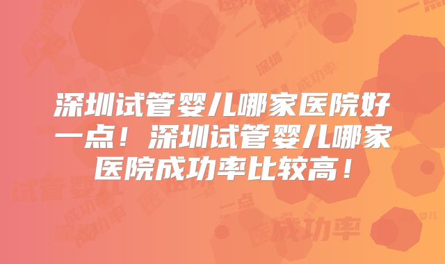 深圳试管婴儿哪家医院好一点！深圳试管婴儿哪家医院成功率比较高！