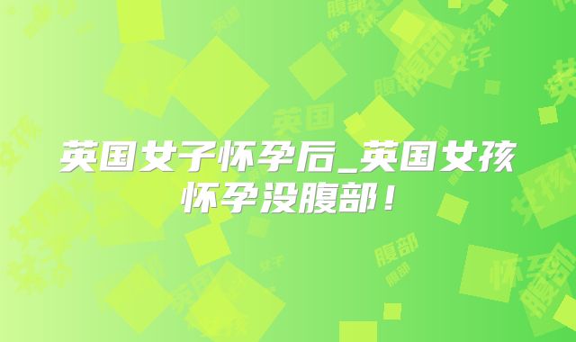 英国女子怀孕后_英国女孩怀孕没腹部！