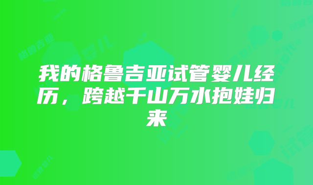 我的格鲁吉亚试管婴儿经历，跨越千山万水抱娃归来