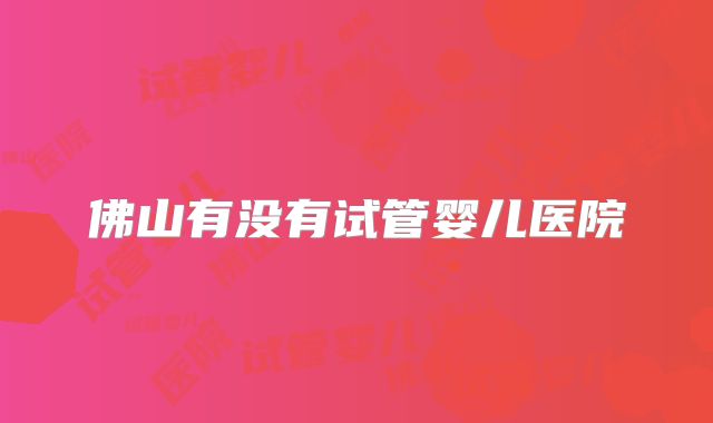 佛山有没有试管婴儿医院