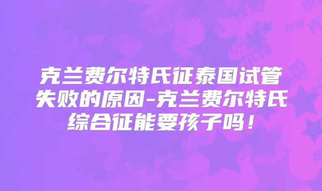 克兰费尔特氏征泰国试管失败的原因-克兰费尔特氏综合征能要孩子吗！