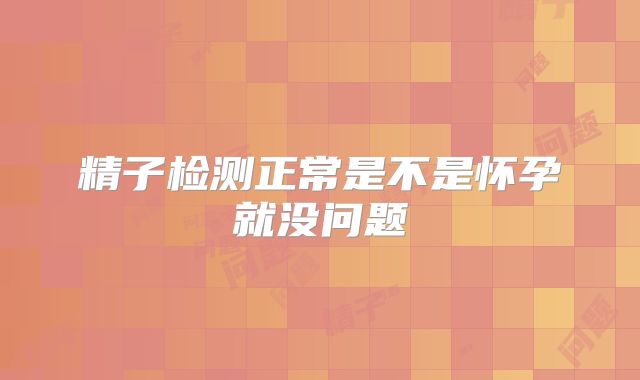 精子检测正常是不是怀孕就没问题