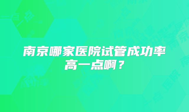 南京哪家医院试管成功率高一点啊？