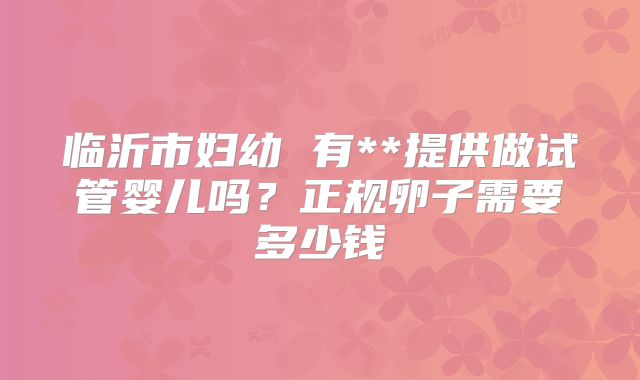 临沂市妇幼 有**提供做试管婴儿吗?正规卵子需要多少钱