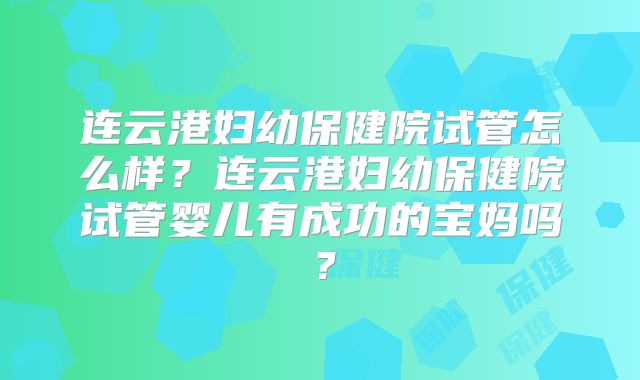连云港妇幼保健院试管怎么样？连云港妇幼保健院试管婴儿有成功的宝妈吗？