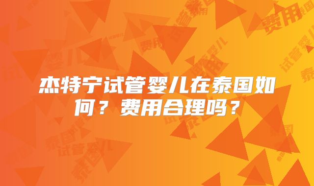 杰特宁试管婴儿在泰国如何？费用合理吗？