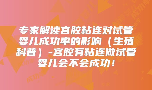 专家解读宫腔粘连对试管婴儿成功率的影响(生殖科普)-宫腔有粘连做试管婴儿会不会成功!