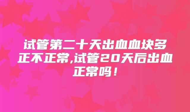 试管第二十天出血血块多正不正常,试管20天后出血正常吗！