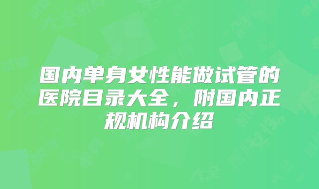 国内单身女性能做试管的医院目录大全,附国内正规机构介绍