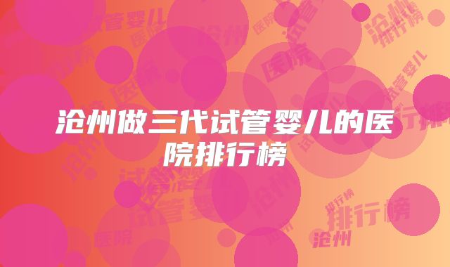 沧州做三代试管婴儿的医院排行榜