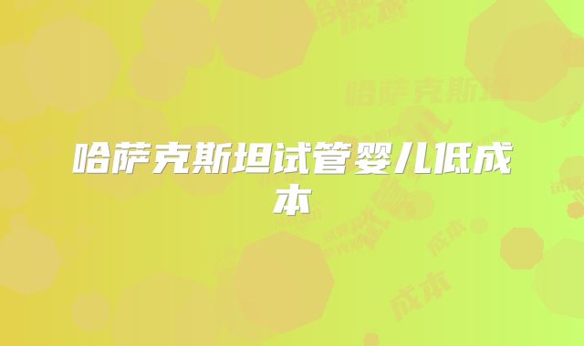 哈萨克斯坦试管婴儿低成本