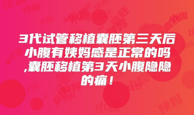3代试管移植囊胚第三天后小腹有姨妈感是正常的吗,囊胚移植第3天小腹隐隐的痛!