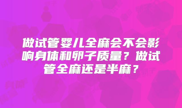 做试管婴儿全麻会不会影响身体和卵子质量？做试管全麻还是半麻？