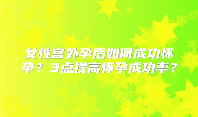 女性宫外孕后如何成功怀孕？3点提高怀孕成功率？