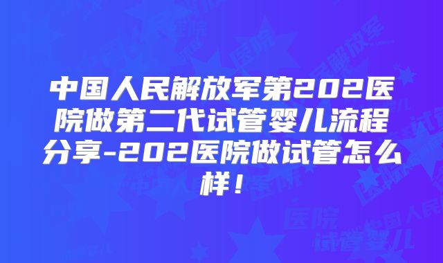 中国人民解放军第202医院做第二代试管婴儿流程分享-202医院做试管怎么样！