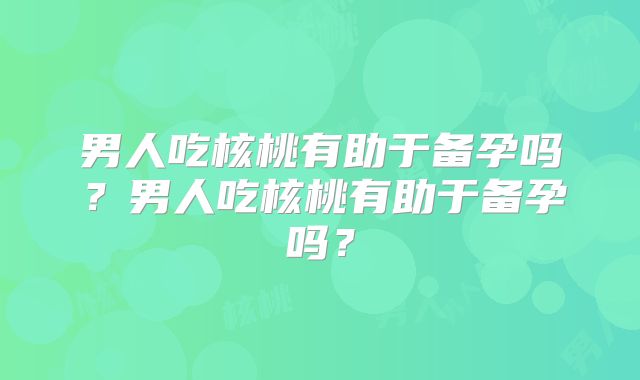 男人吃核桃有助于备孕吗？男人吃核桃有助于备孕吗？