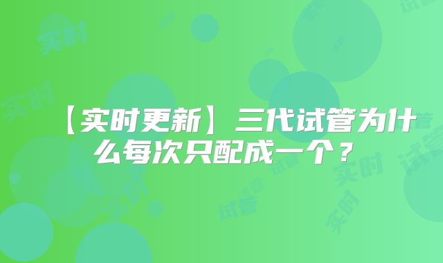 【实时更新】三代试管为什么每次只配成一个？