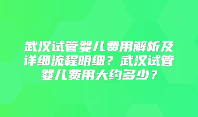 武汉试管婴儿费用解析及详细流程明细？武汉试管婴儿费用大约多少？