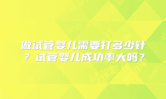 做试管婴儿需要打多少针？试管婴儿成功率大吗？