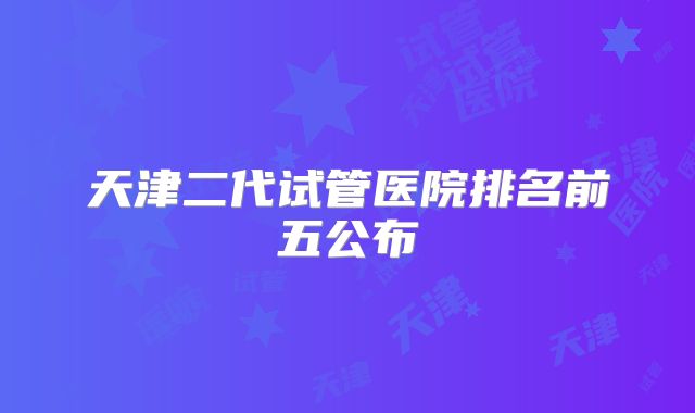 天津二代试管医院排名前五公布